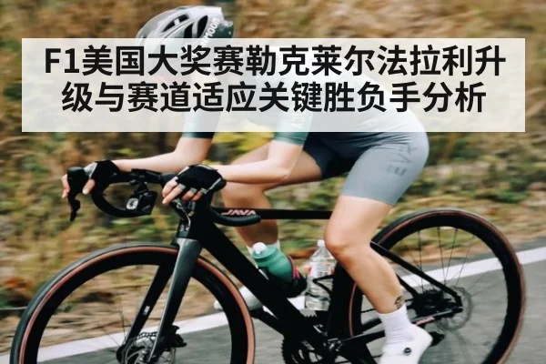 F1美国大奖赛勒克莱尔法拉利升级与赛道适应关键胜负手分析