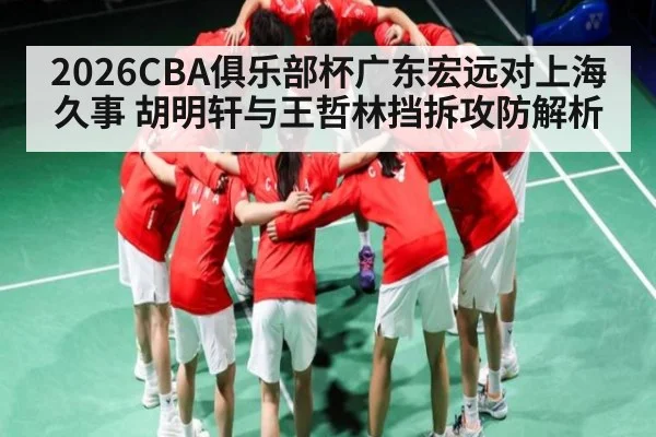 2026CBA俱乐部杯广东宏远对上海久事 胡明轩与王哲林挡拆攻防解析