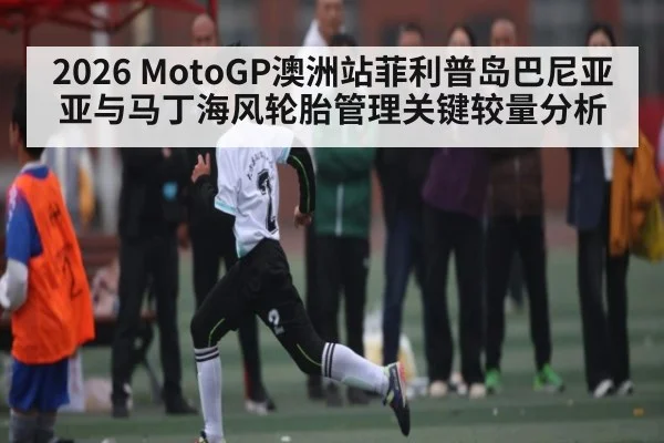 2026 MotoGP澳洲站菲利普岛巴尼亚亚与马丁海风轮胎管理关键较量分析