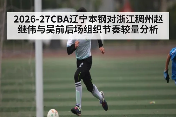 2026-27CBA辽宁本钢对浙江稠州赵继伟与吴前后场组织节奏较量分析
