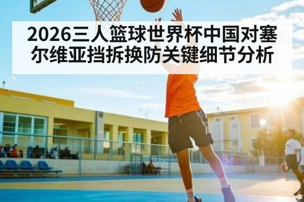 2026三人篮球世界杯中国对塞尔维亚挡拆换防关键细节分析